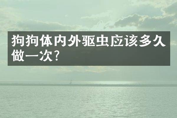 狗狗体内外驱虫应该多久做一次？