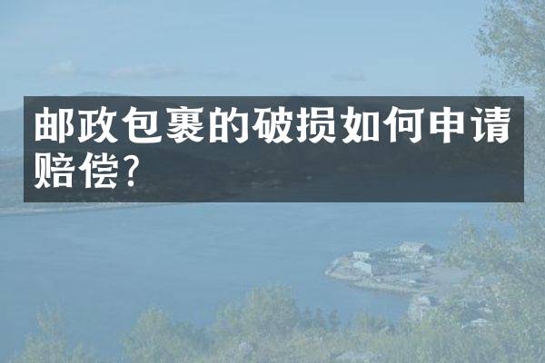 邮政包裹的破损如何申请赔偿？