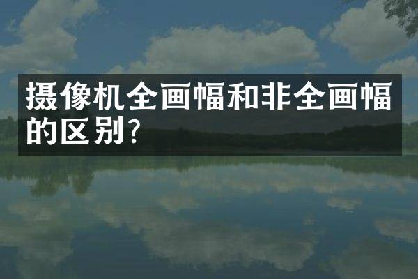 摄像机全画幅和非全画幅的区别？