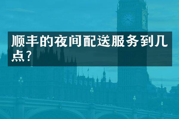 顺丰的夜间配送服务到几点？