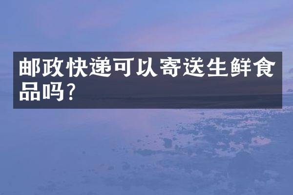 邮政快递可以寄送生鲜食品吗？