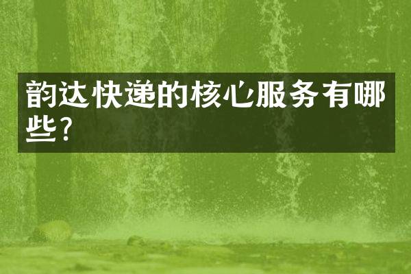 韵达快递的核心服务有哪些？