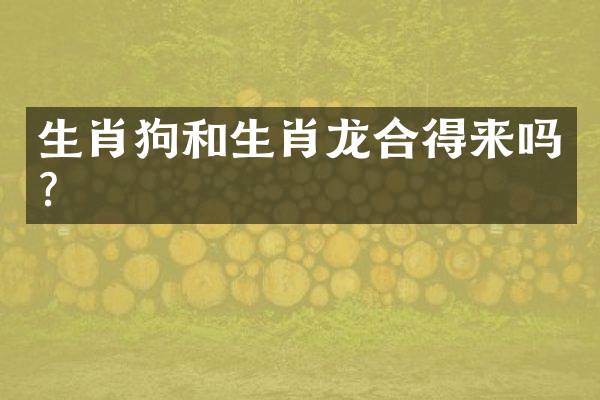 生肖狗和生肖龙合得来吗？