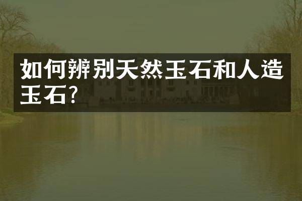 如何辨别天然玉石和人造玉石？