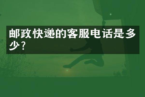 邮政快递的客服电话是多少？