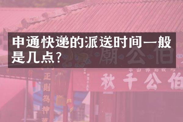 申通快递的派送时间一般是几点？