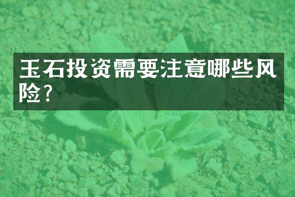 玉石投资需要注意哪些风险？
