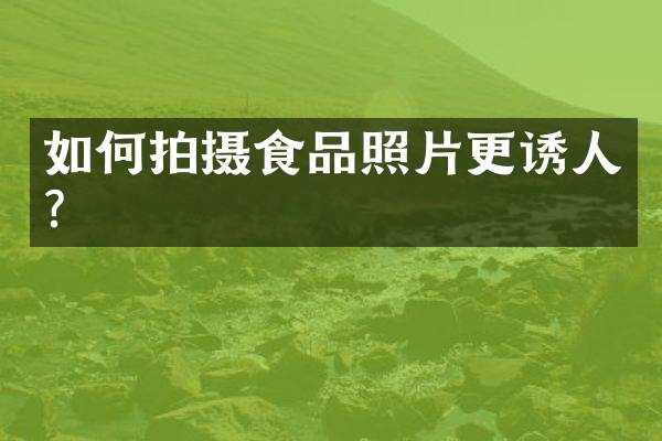 如何拍摄食品照片更诱人？