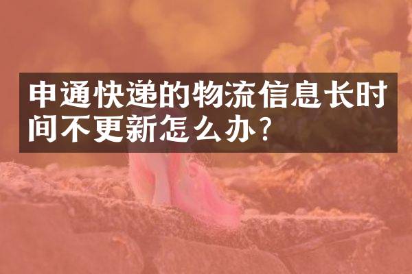 申通快递的物流信息长时间不更新怎么办？