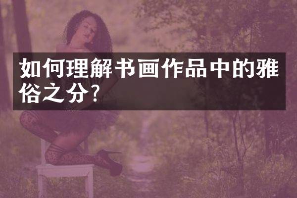 如何理解书画作品中的雅俗之分？