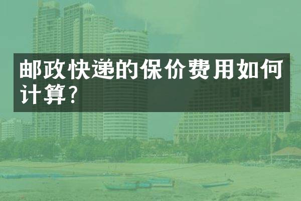 邮政快递的保价费用如何计算？