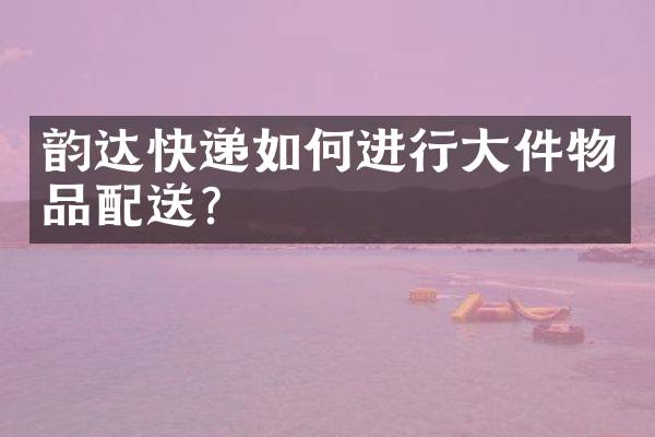 韵达快递如何进行大件物品配送？