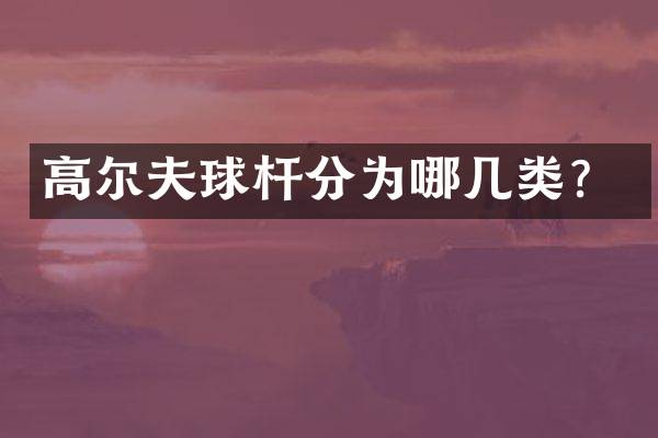 高尔夫球杆分为哪几类？