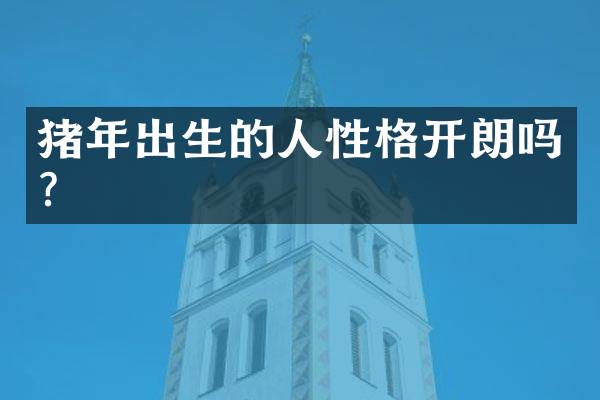 猪年出生的人性格开朗吗？