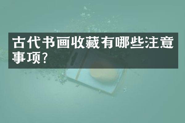 古代书画收藏有哪些注意事项？