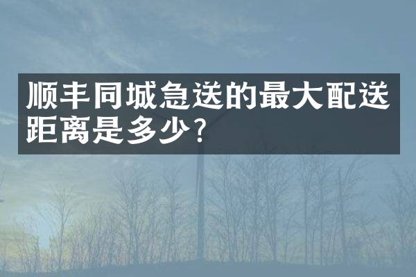顺丰同城急送的最大配送距离是多少？