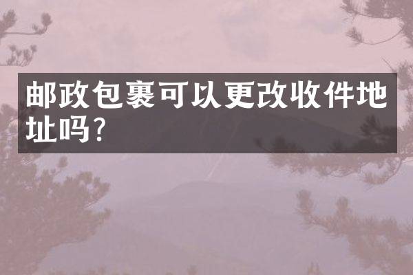 邮政包裹可以更改收件地址吗？