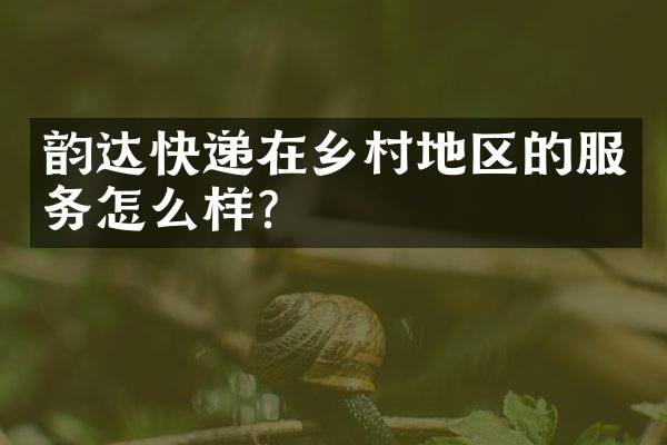 韵达快递在乡村地区的服务怎么样？