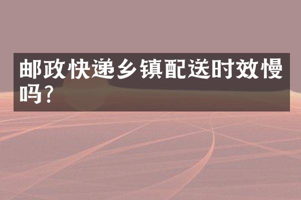 邮政快递乡镇配送时效慢吗？