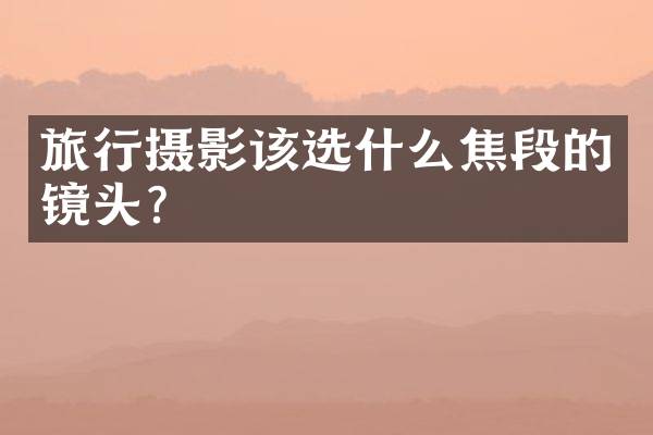 旅行摄影该选什么焦段的镜头？