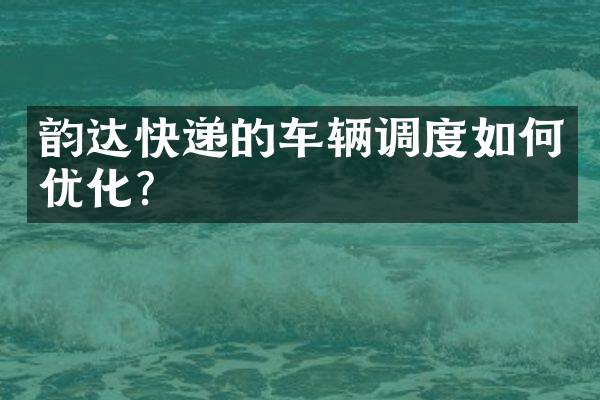 韵达快递的车辆调度如何优化？