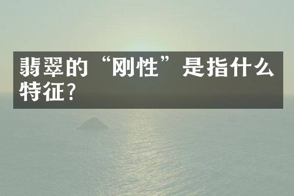 翡翠的“刚性”是指什么特征？