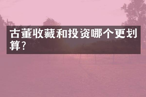 古董收藏和投资哪个更划算？