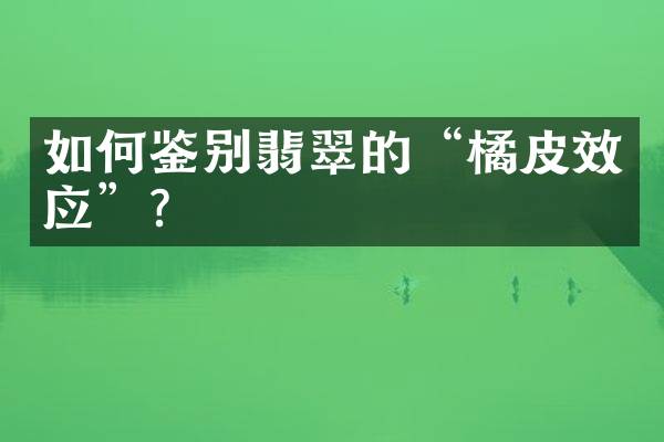 如何鉴别翡翠的“橘皮效应”？