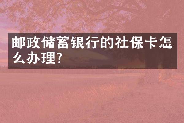 邮政储蓄银行的社保卡怎么办理？