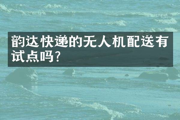 韵达快递的无人机配送有试点吗？