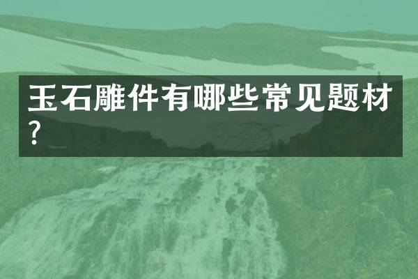 玉石雕件有哪些常见题材？
