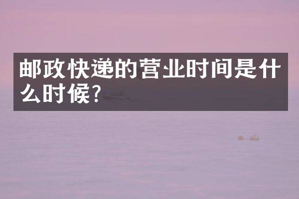 邮政快递的营业时间是什么时候？