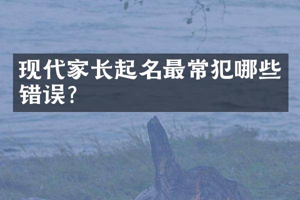 现代家长起名最常犯哪些错误？