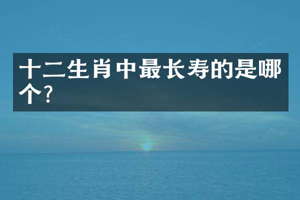 十二生肖中最长寿的是哪个？