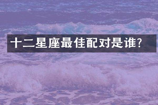 十二星座最佳配对是谁？