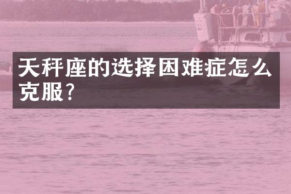 天秤座的选择困难症怎么克服？