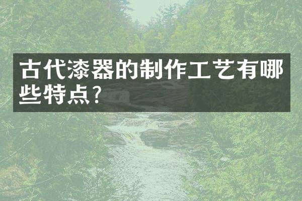 古代漆器的制作工艺有哪些特点？