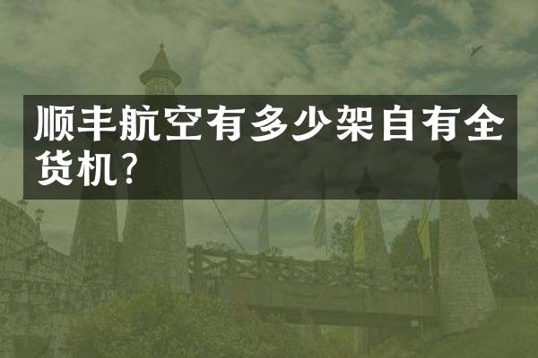 顺丰航空有多少架自有全货机？