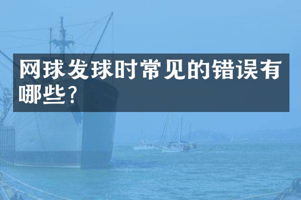 网球发球时常见的错误有哪些？