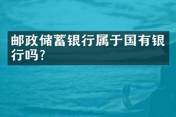 邮政储蓄银行属于国有银行吗？