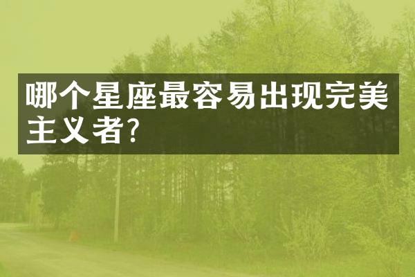 哪个星座最容易出现完美主义者？