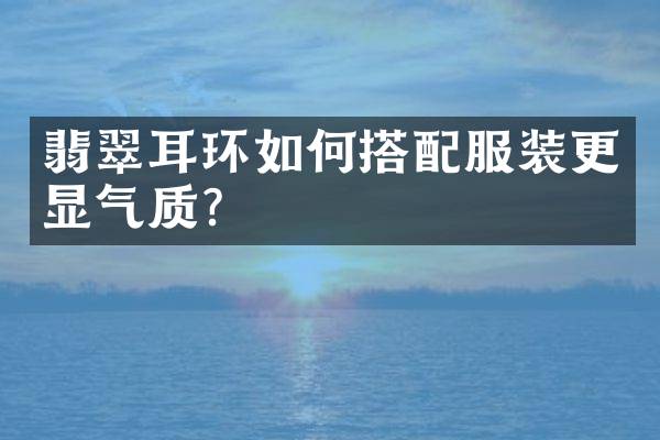 翡翠耳环如何搭配服装更显气质？
