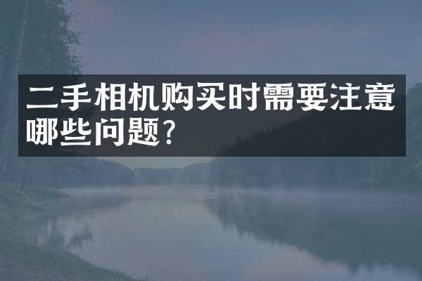二手相机购买时需要注意哪些问题？