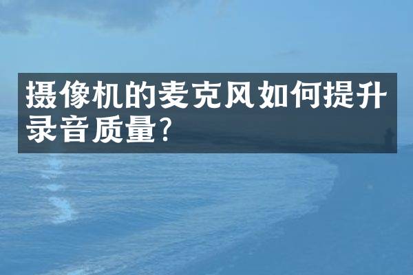 摄像机的麦克风如何提升录音质量？