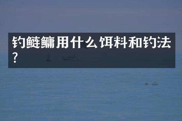钓鲢鳙用什么饵料和钓法？