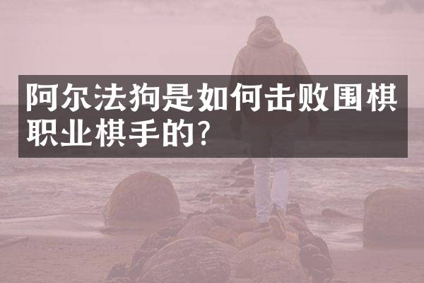 阿尔法狗是如何击败围棋职业棋手的？