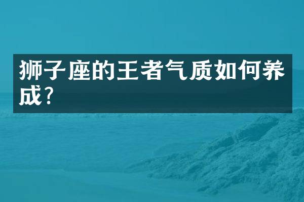狮子座的王者气质如何养成？