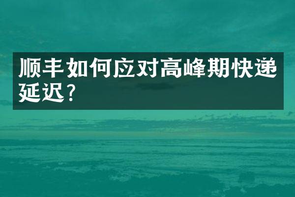顺丰如何应对高峰期快递延迟？