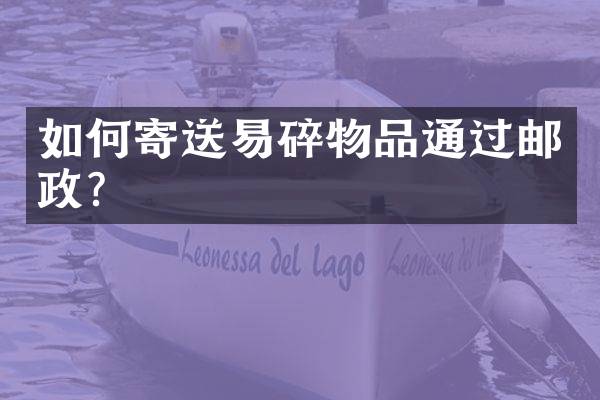 如何寄送易碎物品通过邮政？