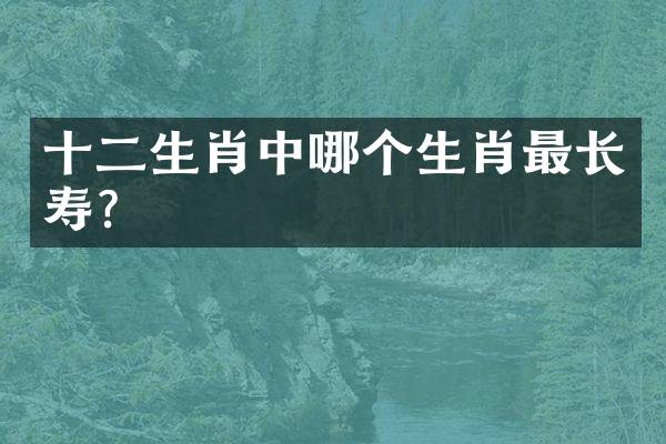 十二生肖中哪个生肖最长寿？